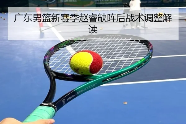 广东男篮新赛季赵睿缺阵后战术调整解读